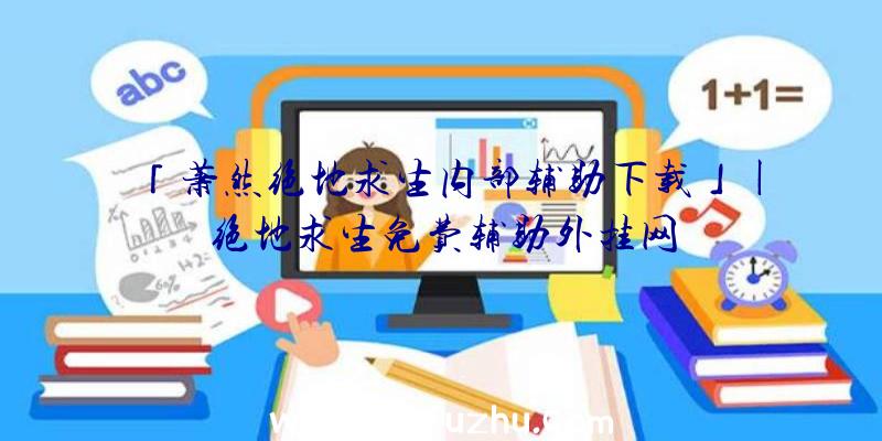 「萧然绝地求生内部辅助下载」|绝地求生免费辅助外挂网